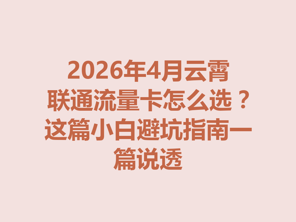 2026年4月云霄联通流量卡怎么选？这篇小白避坑指南一篇说透