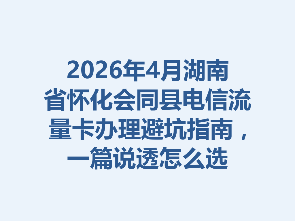 2026年4月湖南省怀化会同县电信流量卡办理避坑指南，一篇说透怎么选