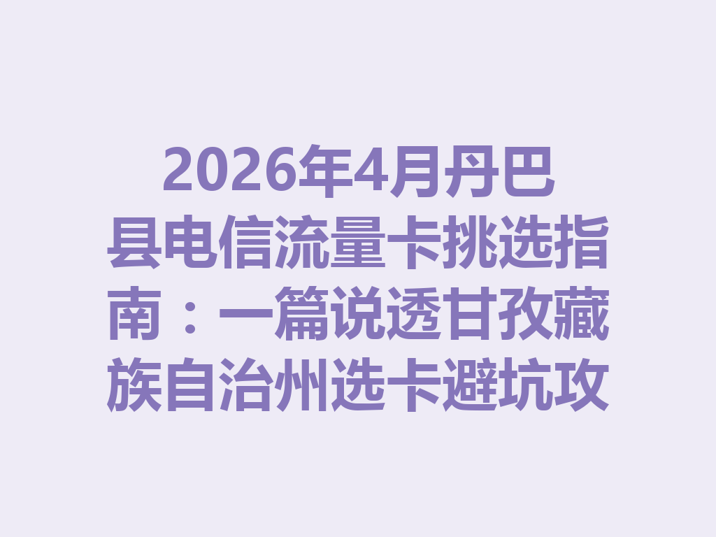 2026年4月丹巴县电信流量卡挑选指南：一篇说透甘孜藏族自治州选卡避坑攻略