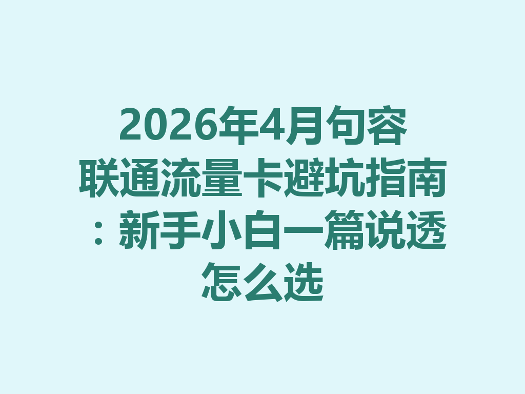 2026年4月句容联通流量卡避坑指南：新手小白一篇说透怎么选