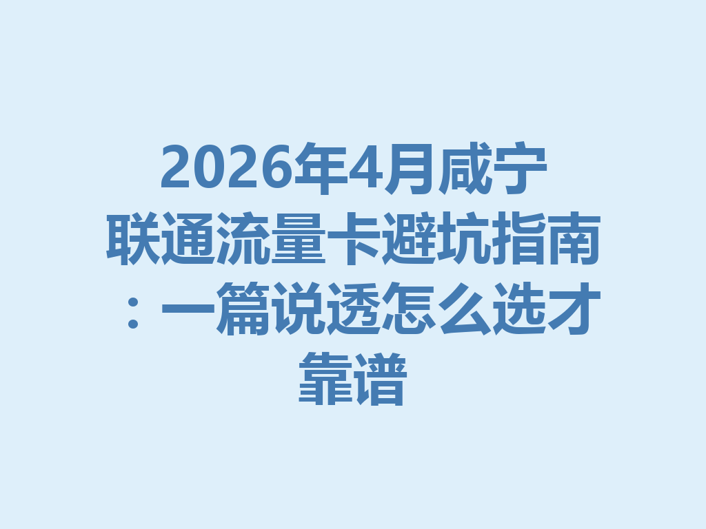 2026年4月咸宁联通流量卡避坑指南：一篇说透怎么选才靠谱