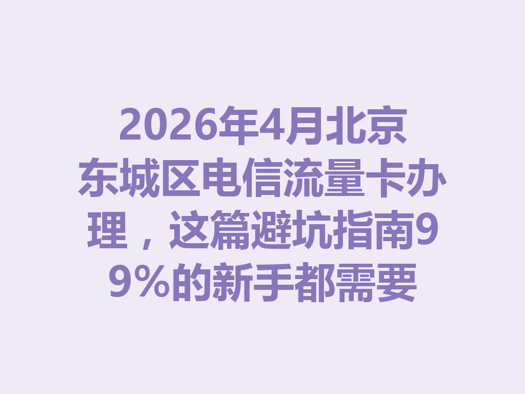 2026年4月北京东城区电信流量卡办理，这篇避坑指南99%的新手都需要