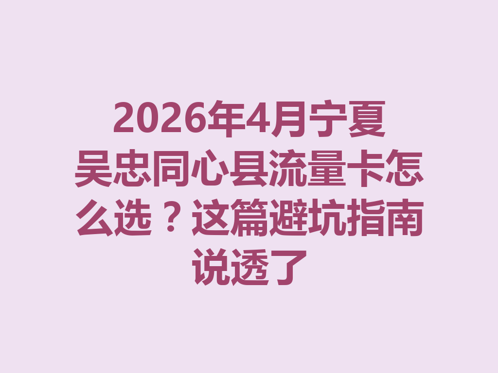 2026年4月宁夏吴忠同心县流量卡怎么选？这篇避坑指南说透了