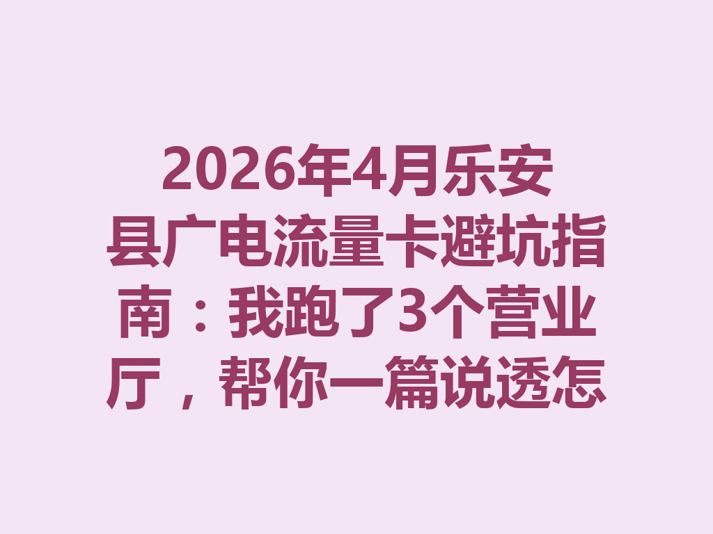 2026年4月乐安县广电流量卡避坑指南：我跑了3个营业厅，帮你一篇说透怎么选