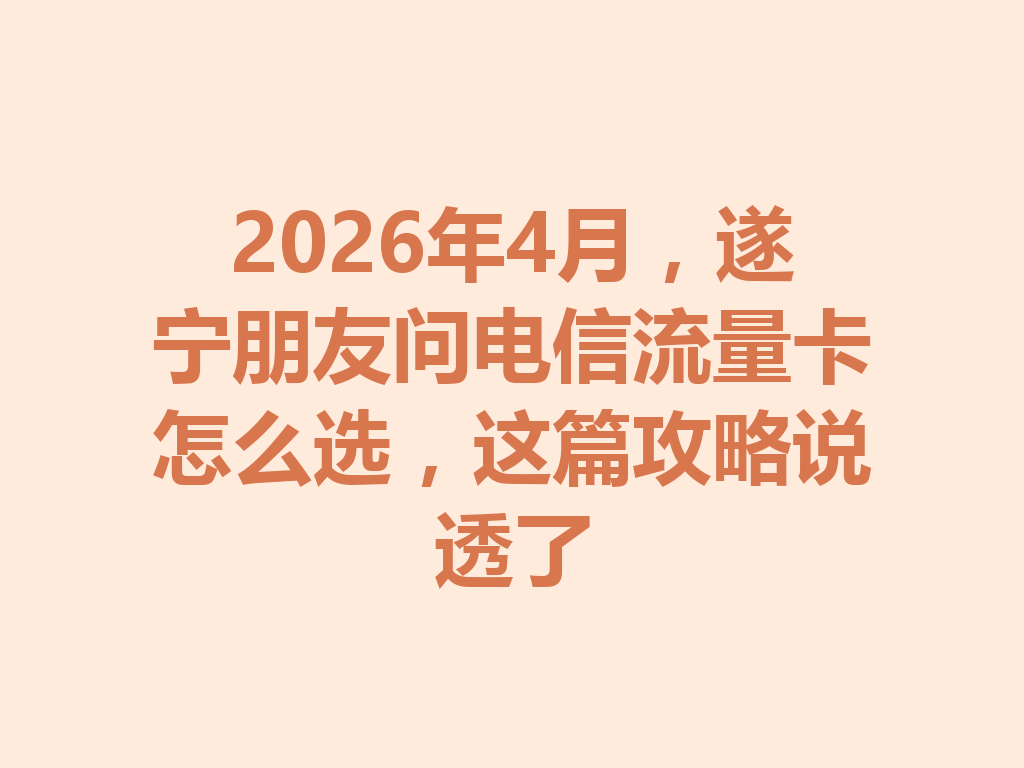 2026年4月，遂宁朋友问电信流量卡怎么选，这篇攻略说透了