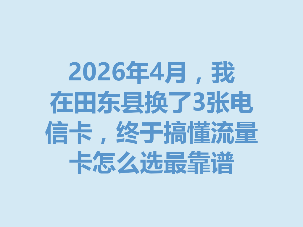 2026年4月，我在田东县换了3张电信卡，终于搞懂流量卡怎么选最靠谱