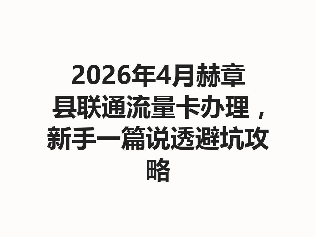 2026年4月赫章县联通流量卡办理，新手一篇说透避坑攻略