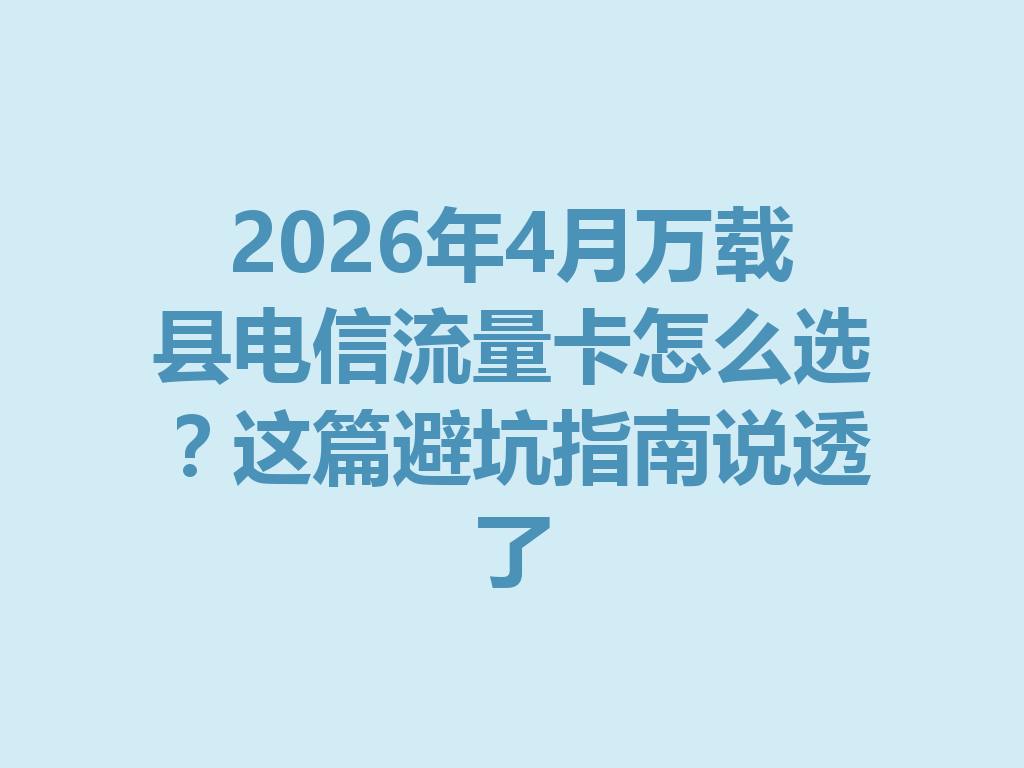 2026年4月万载县电信流量卡怎么选？这篇避坑指南说透了