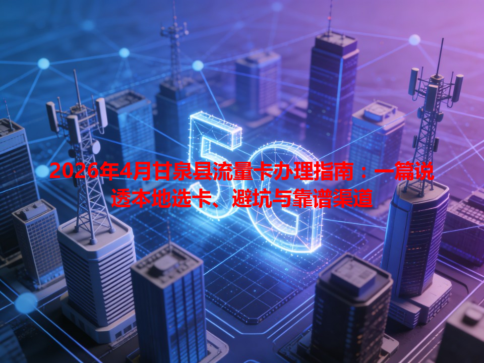 2026年4月甘泉县流量卡办理指南：一篇说透本地选卡、避坑与靠谱渠道