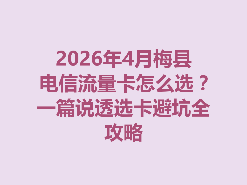 2026年4月梅县电信流量卡怎么选？一篇说透选卡避坑全攻略