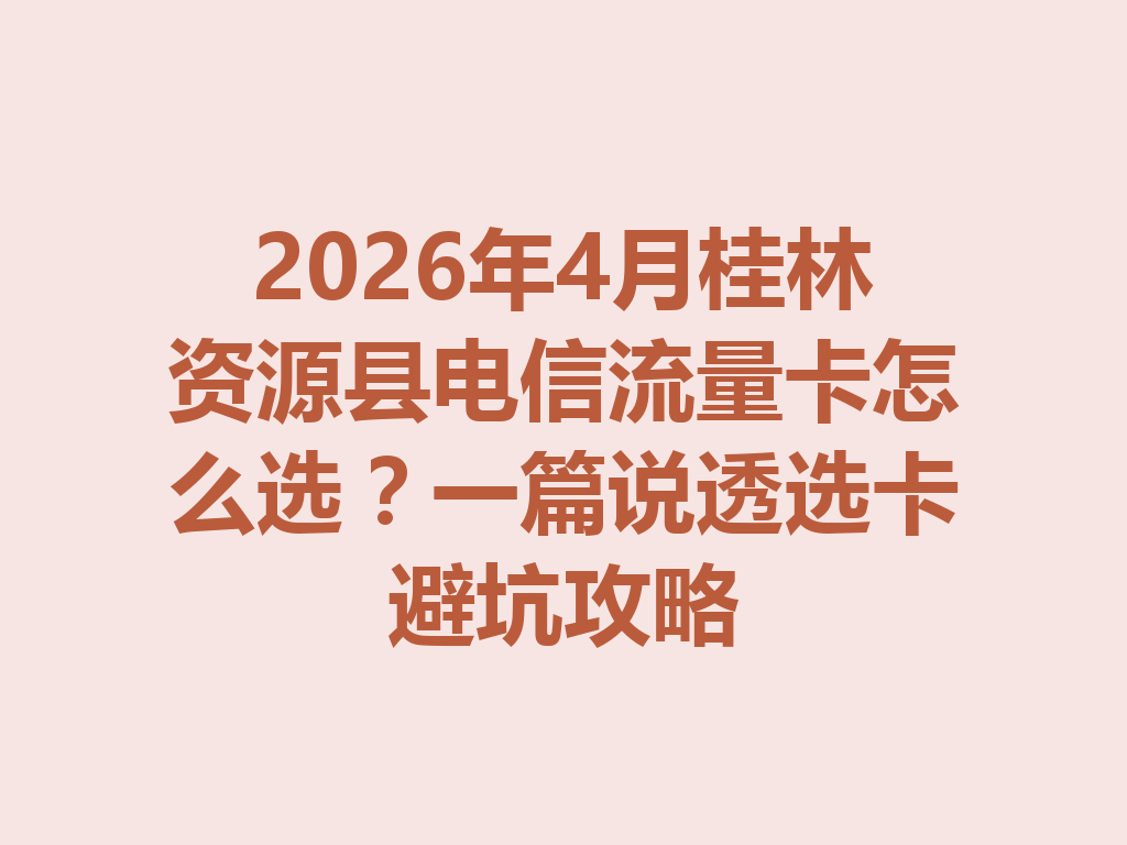2026年4月桂林资源县电信流量卡怎么选？一篇说透选卡避坑攻略