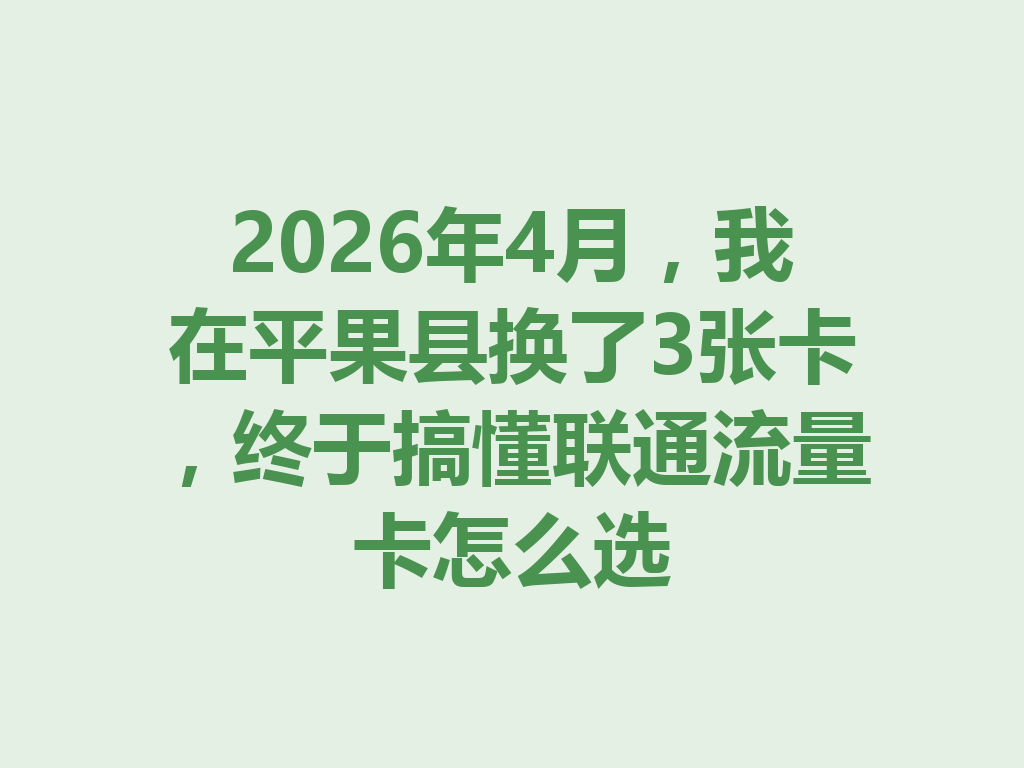 2026年4月，我在平果县换了3张卡，终于搞懂联通流量卡怎么选