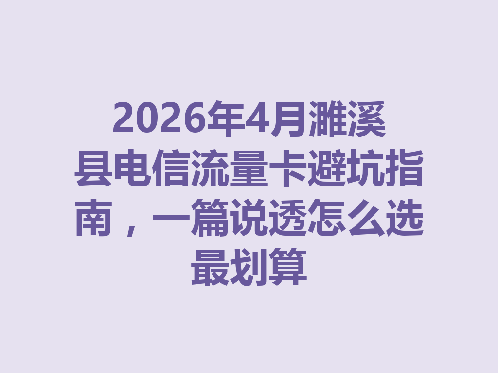 2026年4月濉溪县电信流量卡避坑指南，一篇说透怎么选最划算