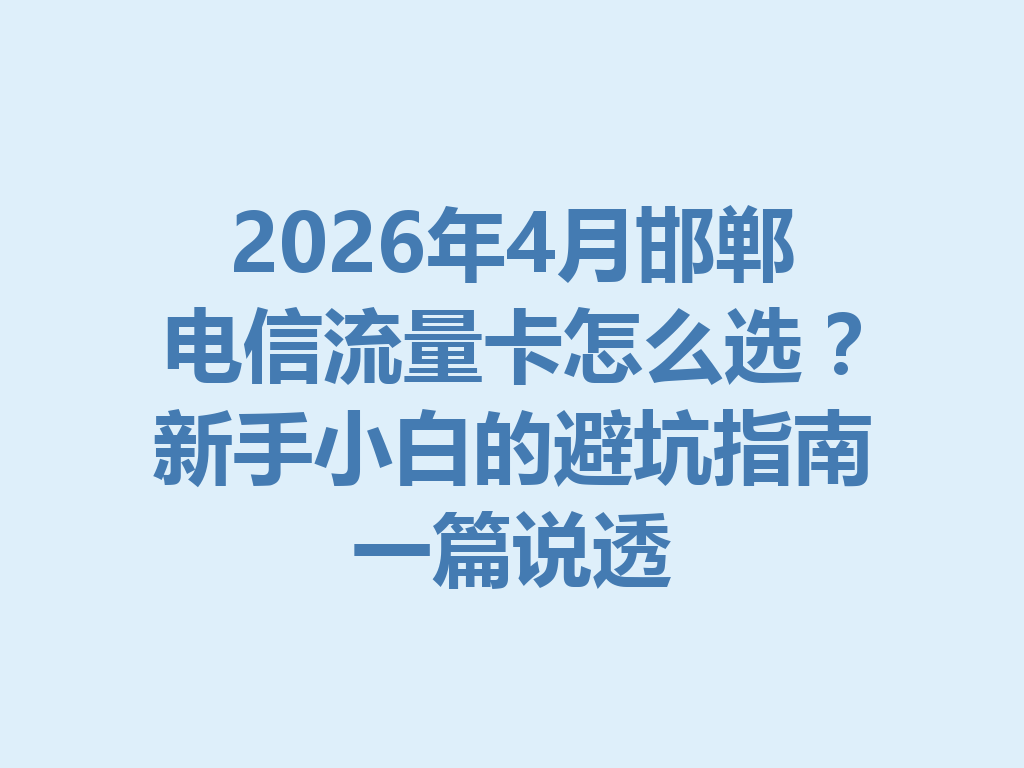 2026年4月邯郸电信流量卡怎么选？新手小白的避坑指南一篇说透