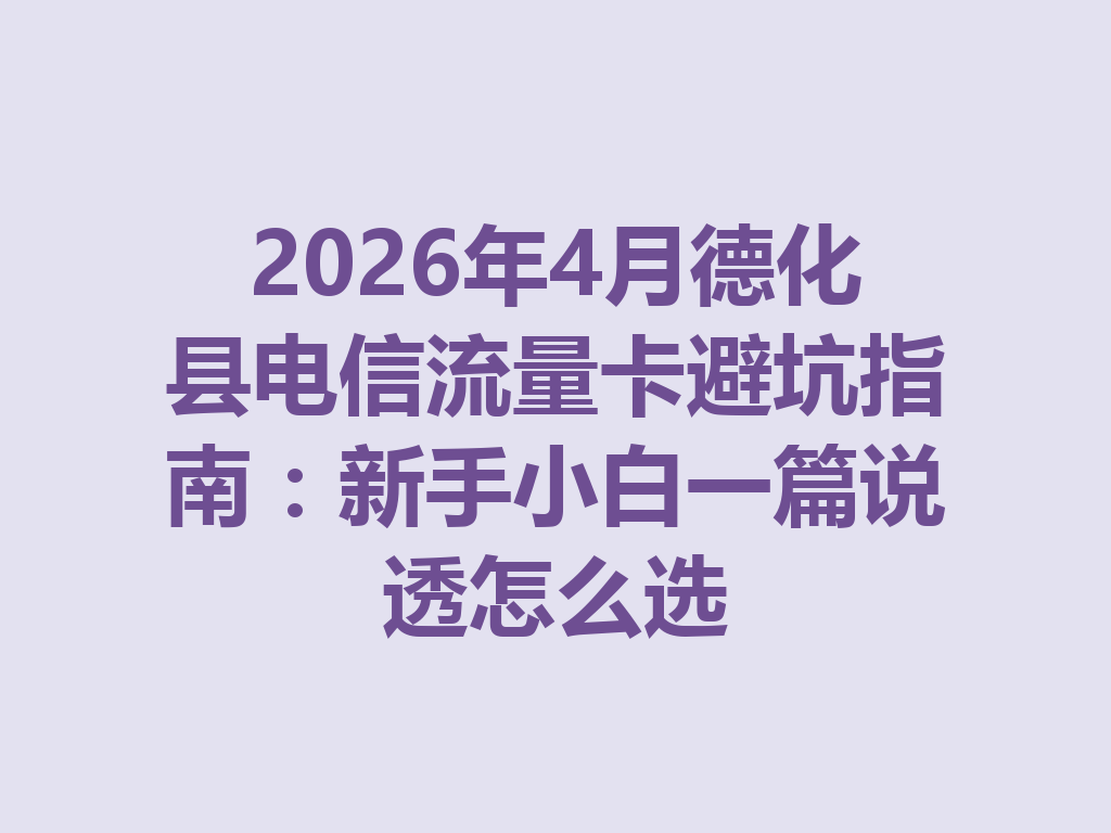 2026年4月德化县电信流量卡避坑指南：新手小白一篇说透怎么选