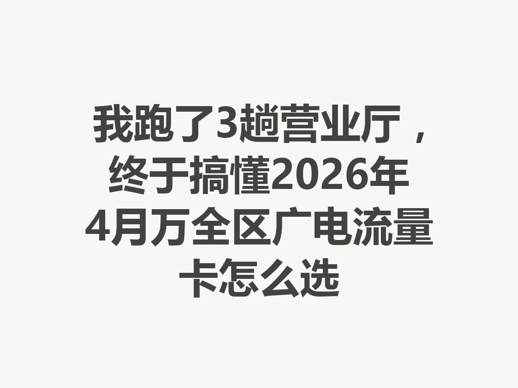 我跑了3趟营业厅，终于搞懂2026年4月万全区广电流量卡怎么选