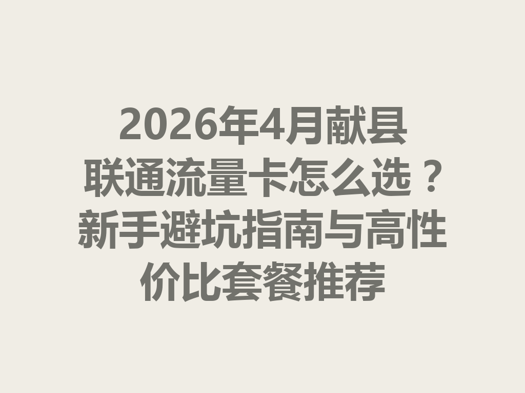 2026年4月献县联通流量卡怎么选？新手避坑指南与高性价比套餐推荐
