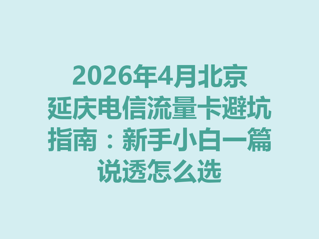 2026年4月北京延庆电信流量卡避坑指南：新手小白一篇说透怎么选