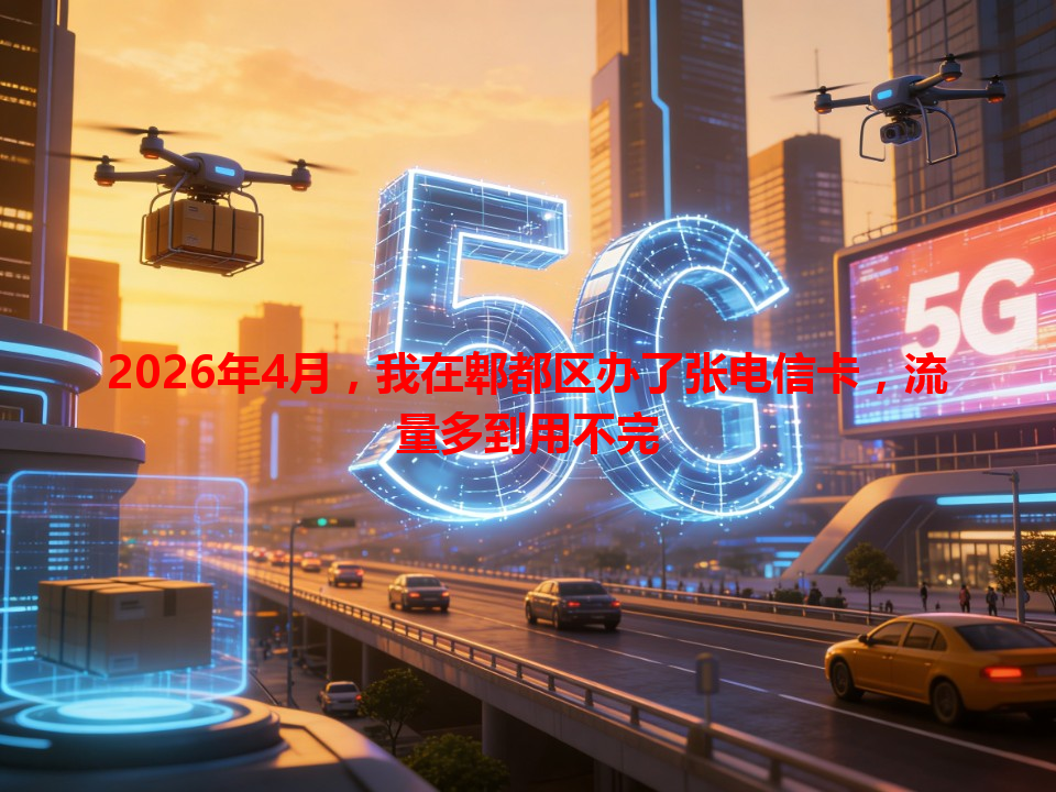 2026年4月，我在郫都区办了张电信卡，流量多到用不完