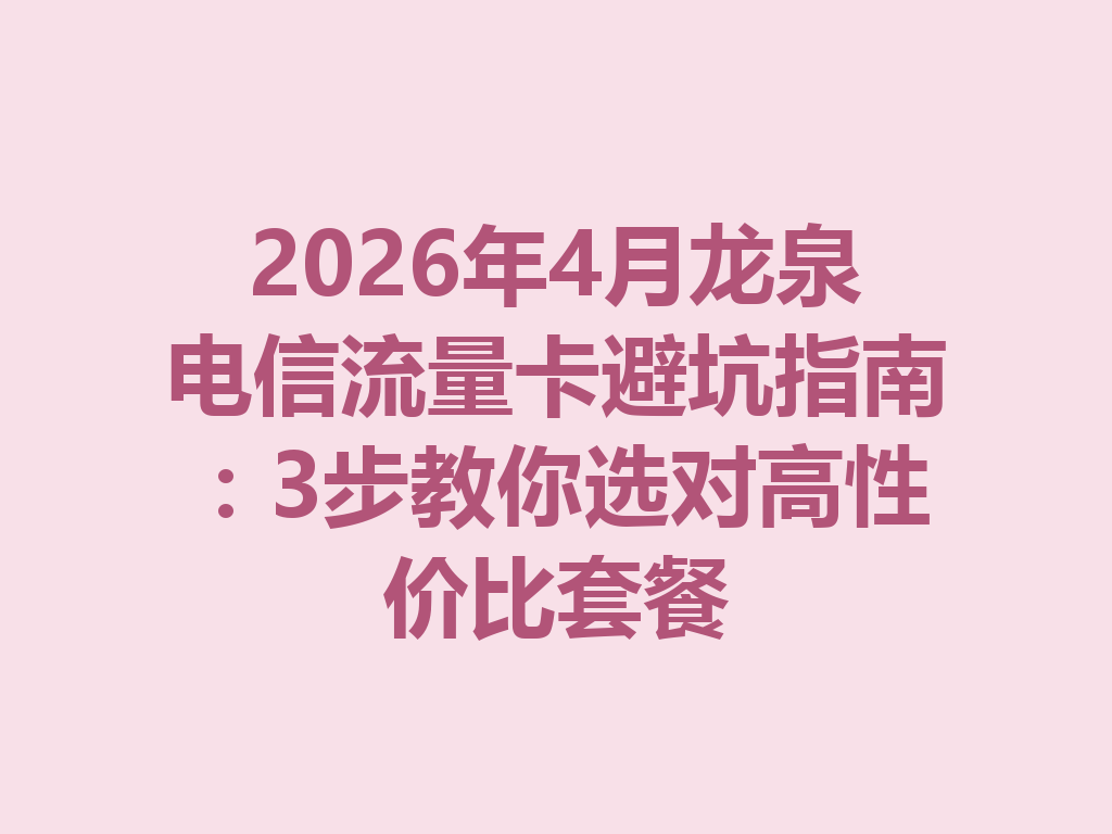 2026年4月龙泉电信流量卡避坑指南：3步教你选对高性价比套餐