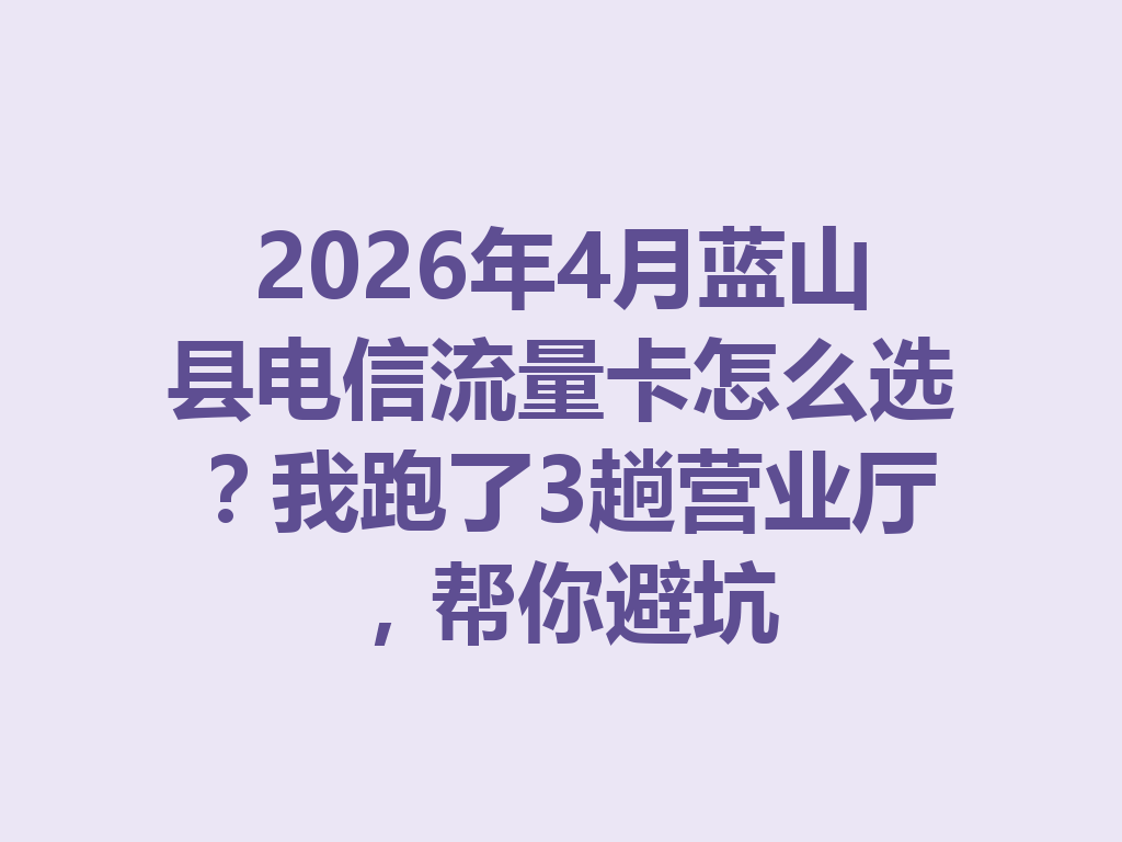 2026年4月蓝山县电信流量卡怎么选？我跑了3趟营业厅，帮你避坑