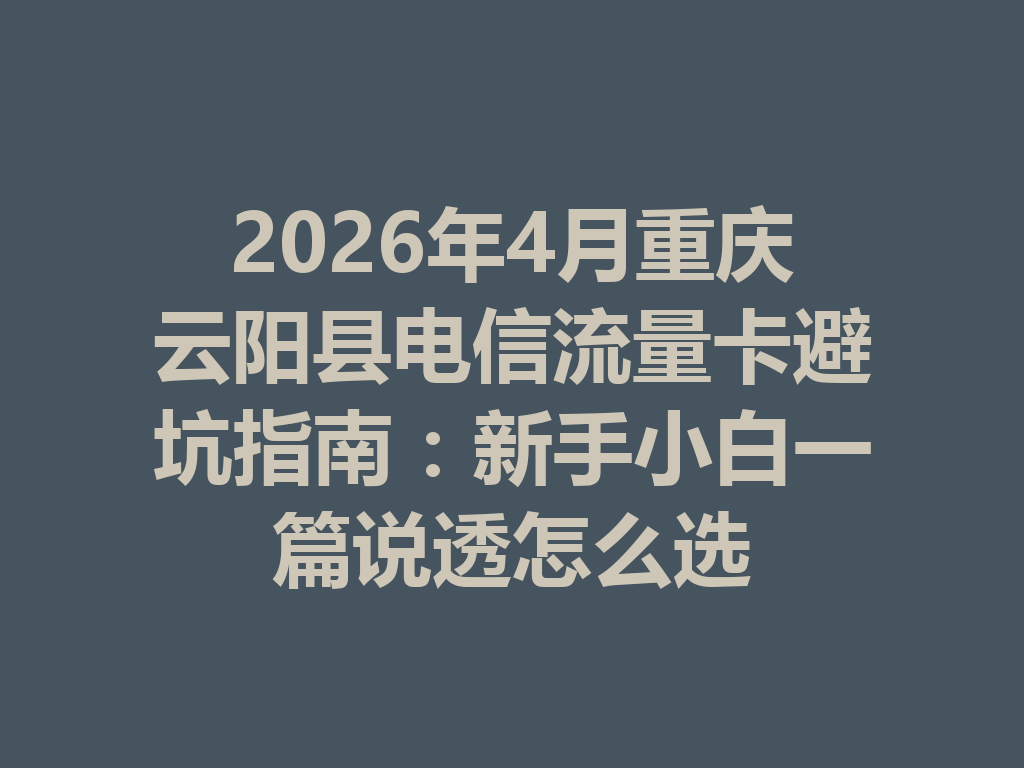2026年4月重庆云阳县电信流量卡避坑指南：新手小白一篇说透怎么选