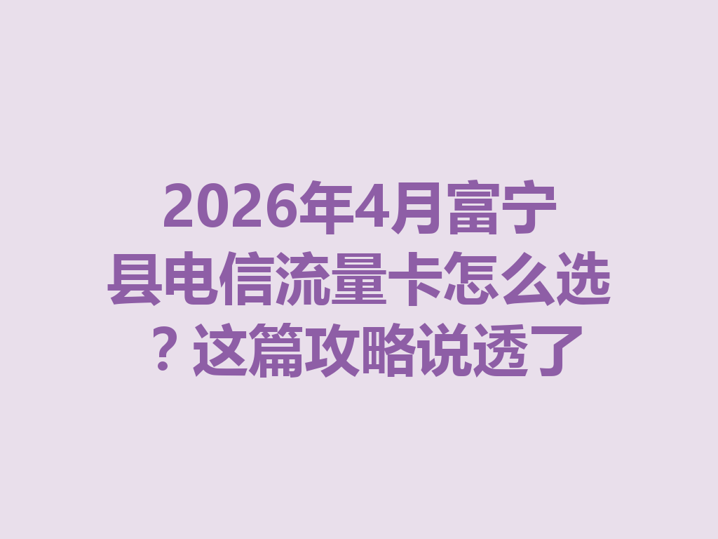 2026年4月富宁县电信流量卡怎么选？这篇攻略说透了