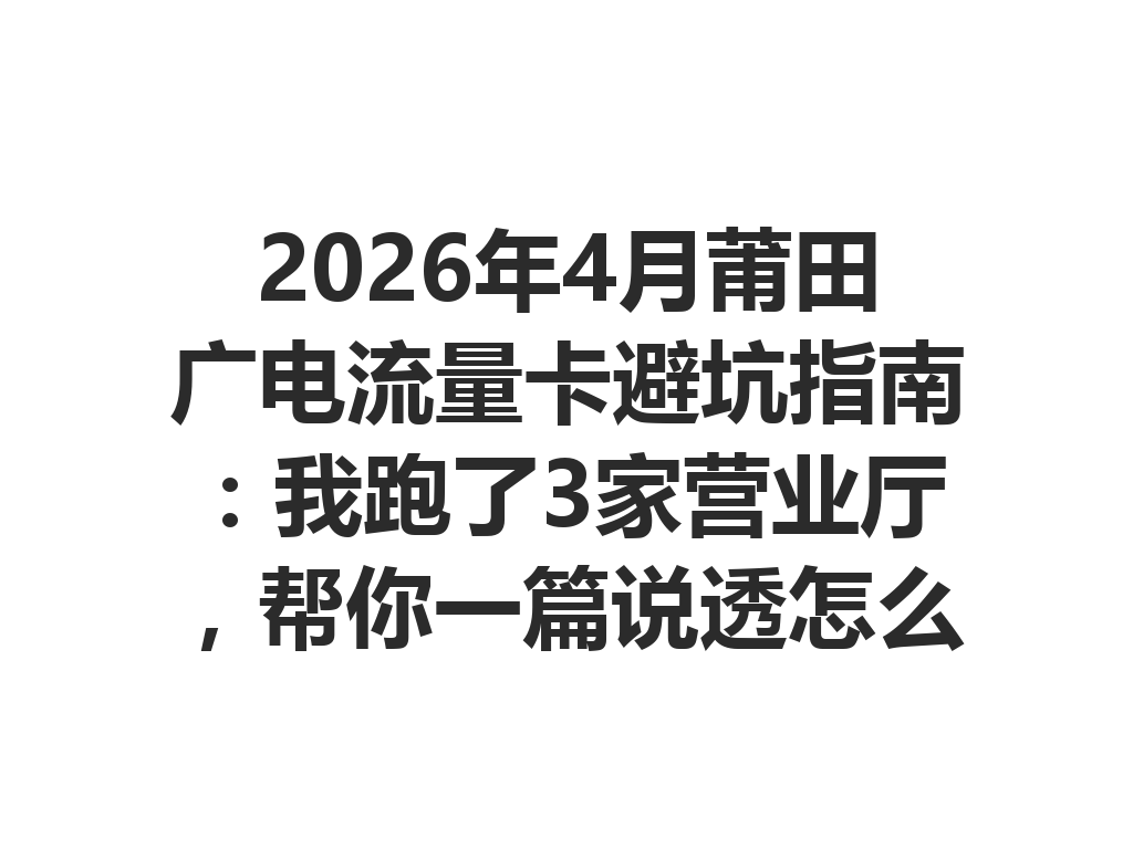 2026年4月莆田广电流量卡避坑指南:我跑了3家营业厅,帮你一篇说透怎么选