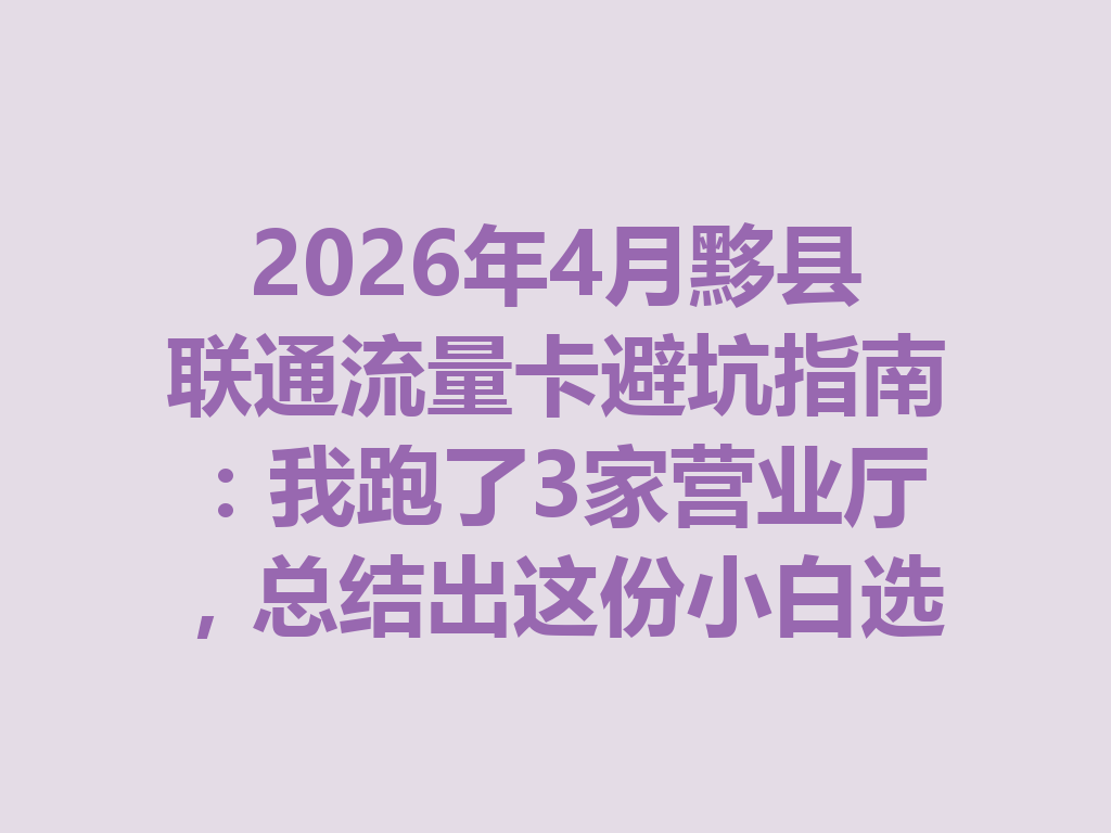 2026年4月黟县联通流量卡避坑指南：我跑了3家营业厅，总结出这份小白选卡攻略