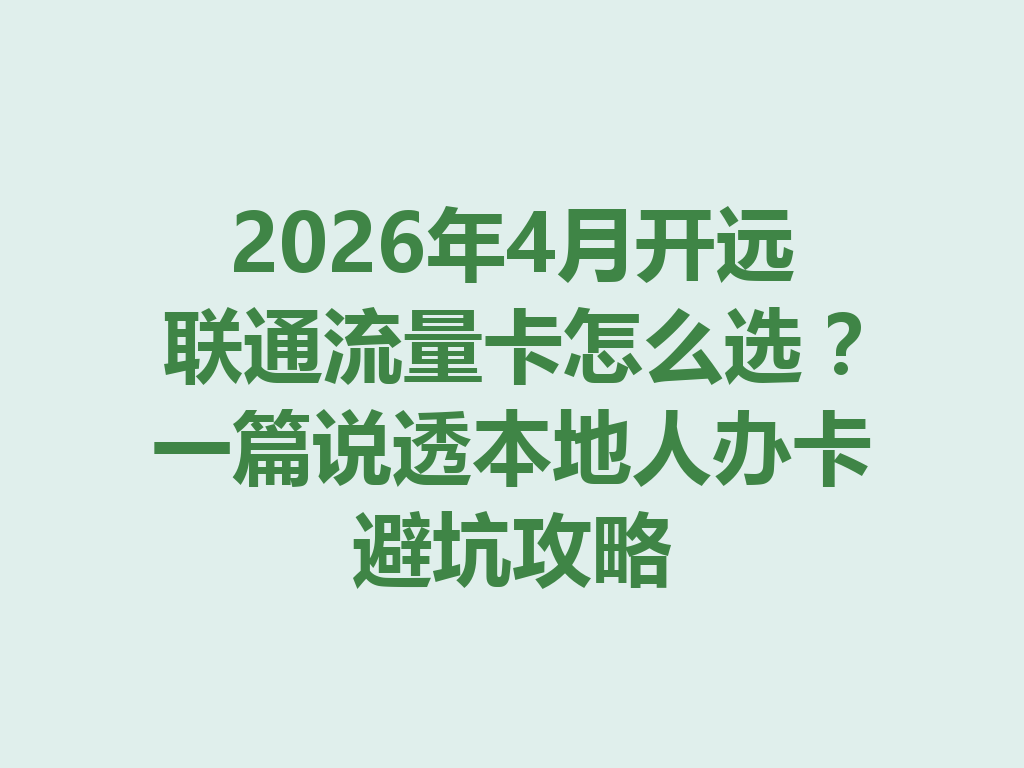 2026年4月开远联通流量卡怎么选？一篇说透本地人办卡避坑攻略