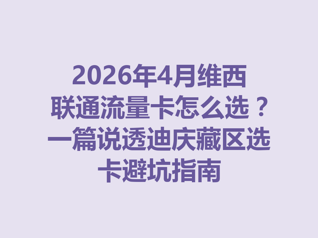 2026年4月维西联通流量卡怎么选？一篇说透迪庆藏区选卡避坑指南