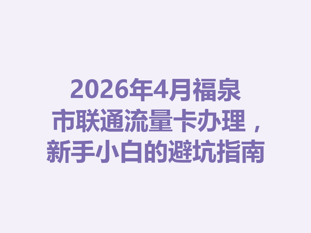 2026年4月福泉市联通流量卡办理，新手小白的避坑指南