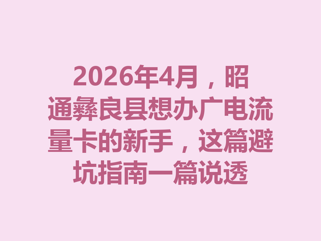 2026年4月，昭通彝良县想办广电流量卡的新手，这篇避坑指南一篇说透