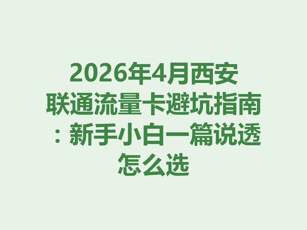 2026年4月西安联通流量卡避坑指南：新手小白一篇说透怎么选
