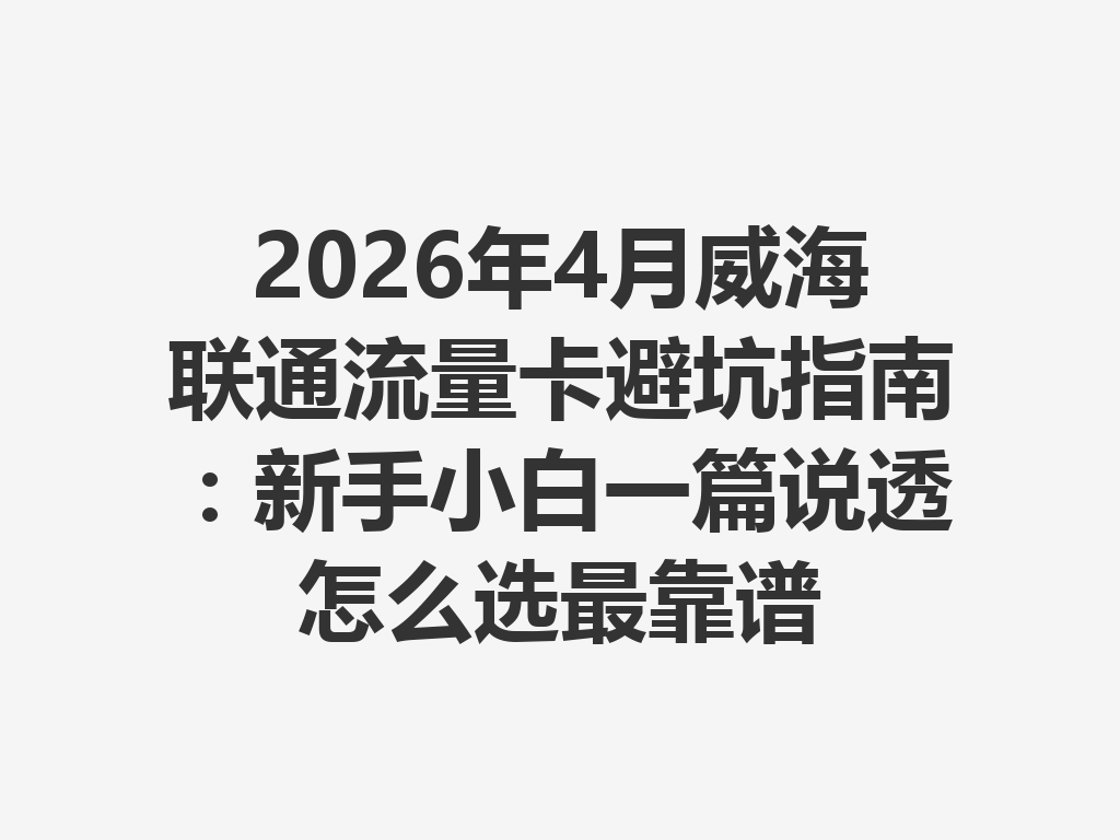 2026年4月威海联通流量卡避坑指南：新手小白一篇说透怎么选最靠谱