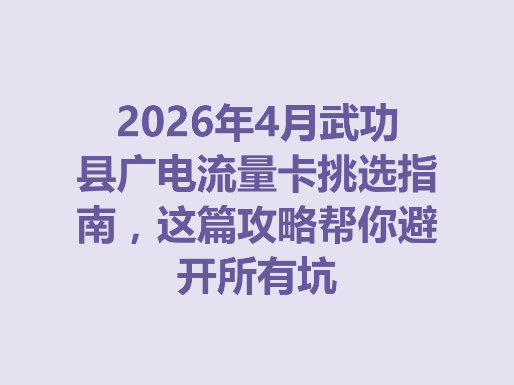 2026年4月武功县广电流量卡挑选指南，这篇攻略帮你避开所有坑