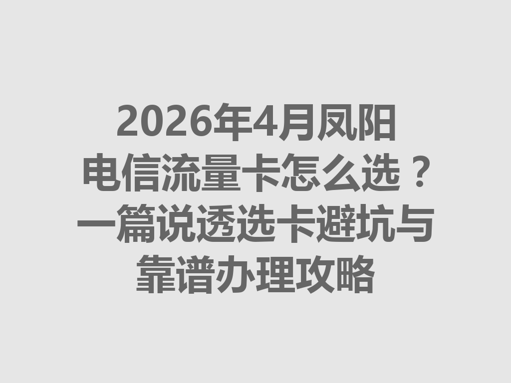 2026年4月凤阳电信流量卡怎么选？一篇说透选卡避坑与靠谱办理攻略
