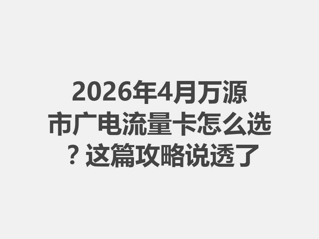 2026年4月万源市广电流量卡怎么选？这篇攻略说透了