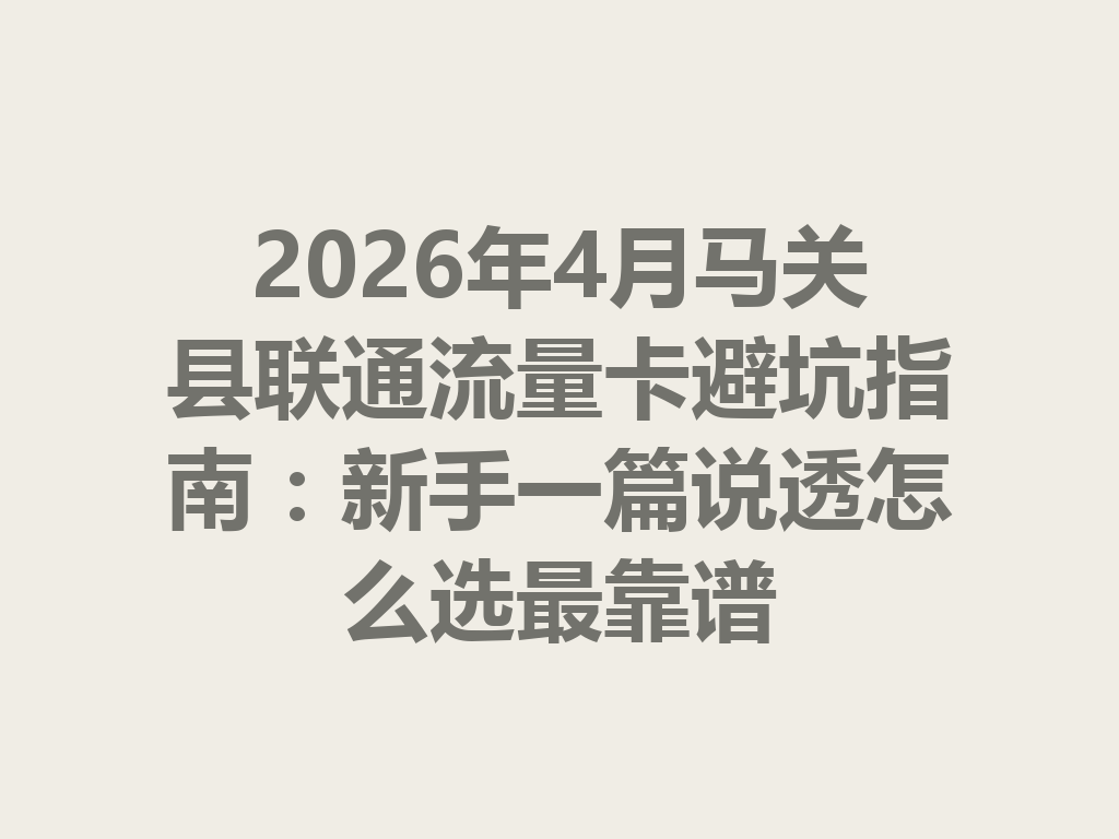 2026年4月马关县联通流量卡避坑指南：新手一篇说透怎么选最靠谱