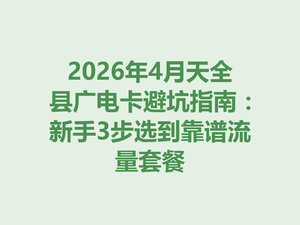 2026年4月天全县广电卡避坑指南：新手3步选到靠谱流量套餐