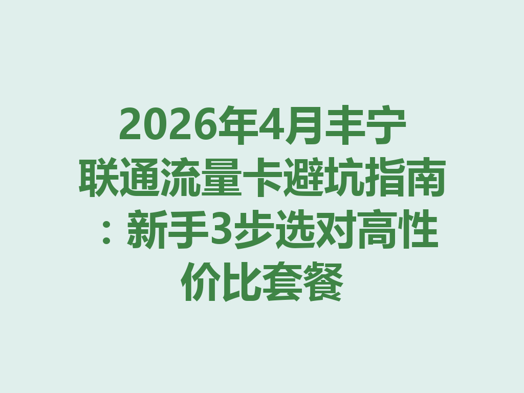 2026年4月丰宁联通流量卡避坑指南：新手3步选对高性价比套餐