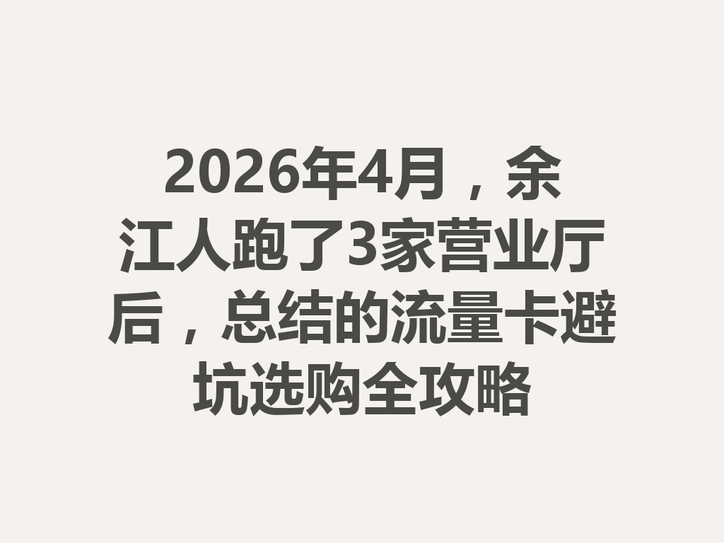 2026年4月，余江人跑了3家营业厅后，总结的流量卡避坑选购全攻略
