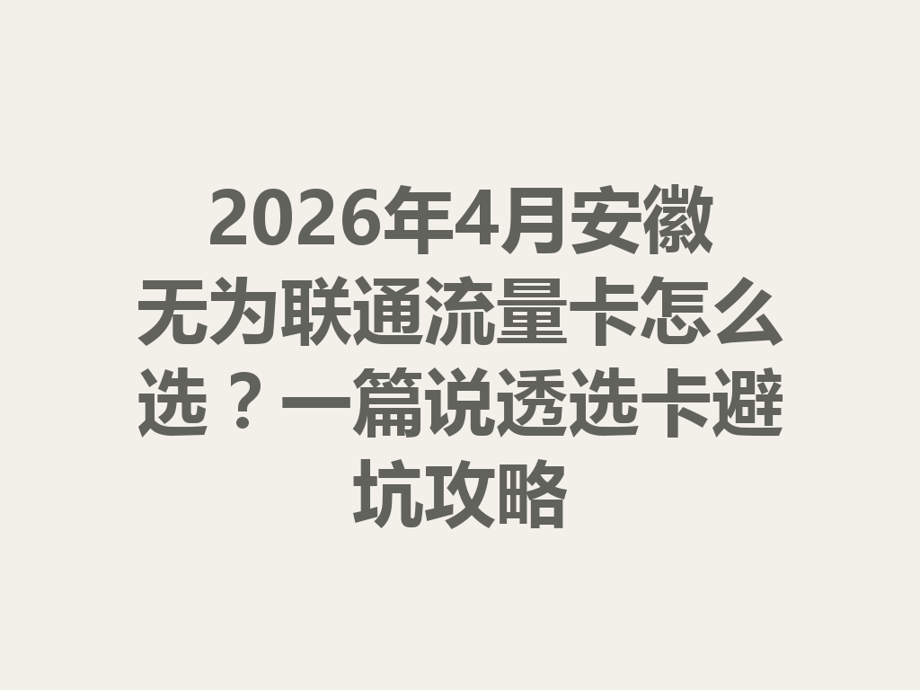 2026年4月安徽无为联通流量卡怎么选？一篇说透选卡避坑攻略