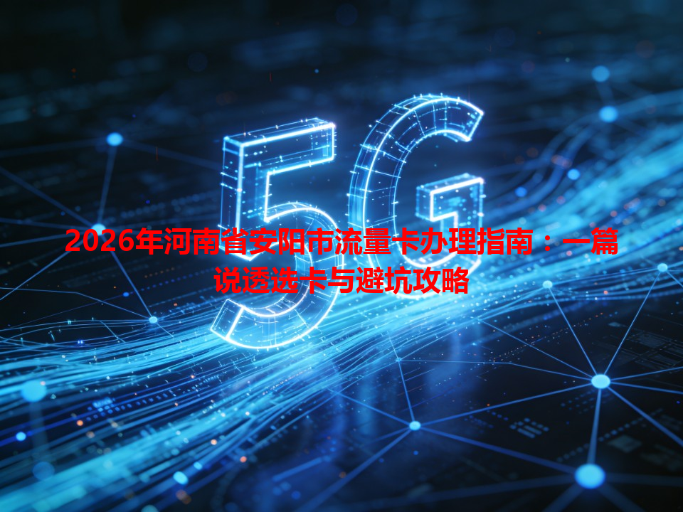 2026年河南省安阳市流量卡办理指南：一篇说透选卡与避坑攻略
