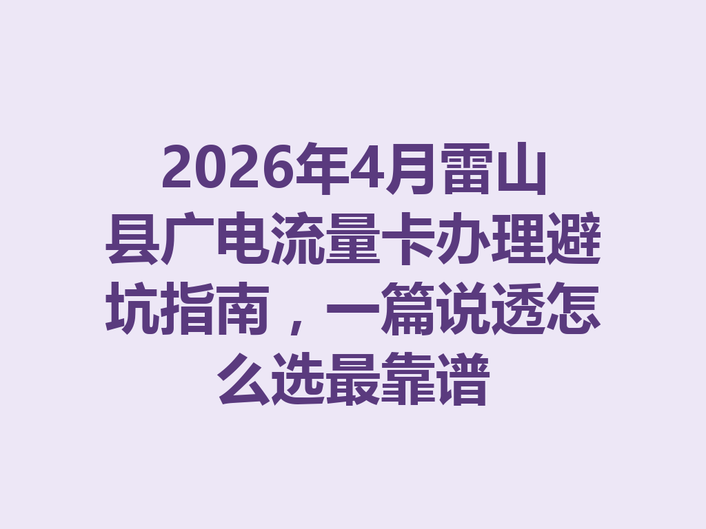 2026年4月雷山县广电流量卡办理避坑指南，一篇说透怎么选最靠谱