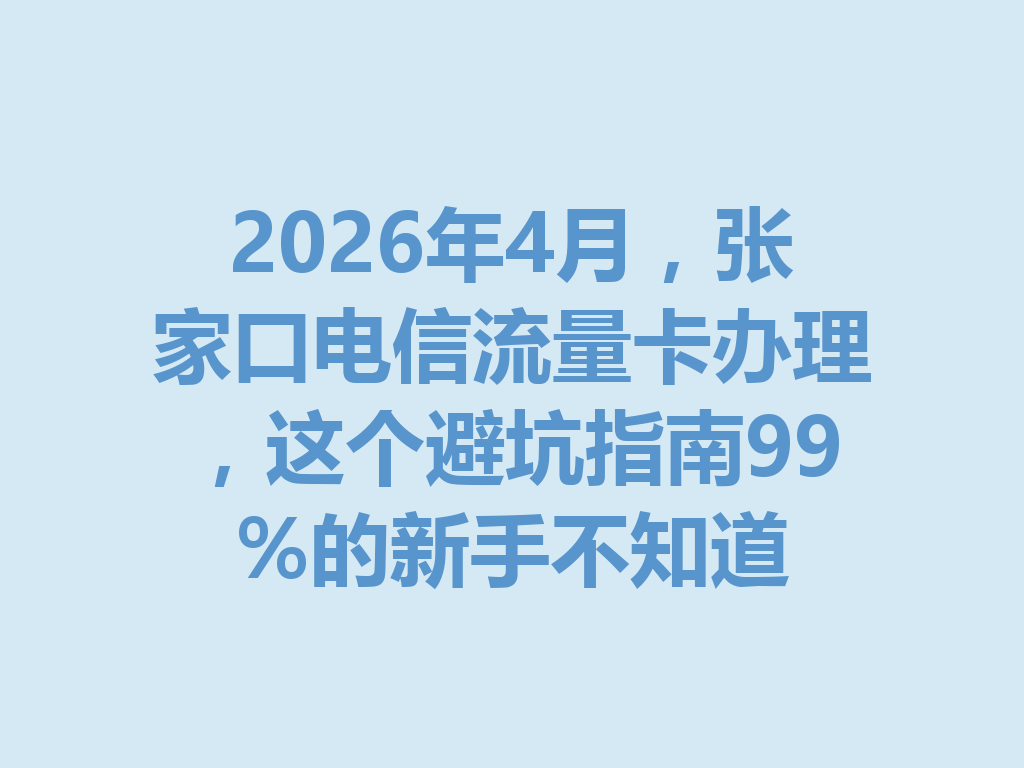 2026年4月，张家口电信流量卡办理，这个避坑指南99%的新手不知道