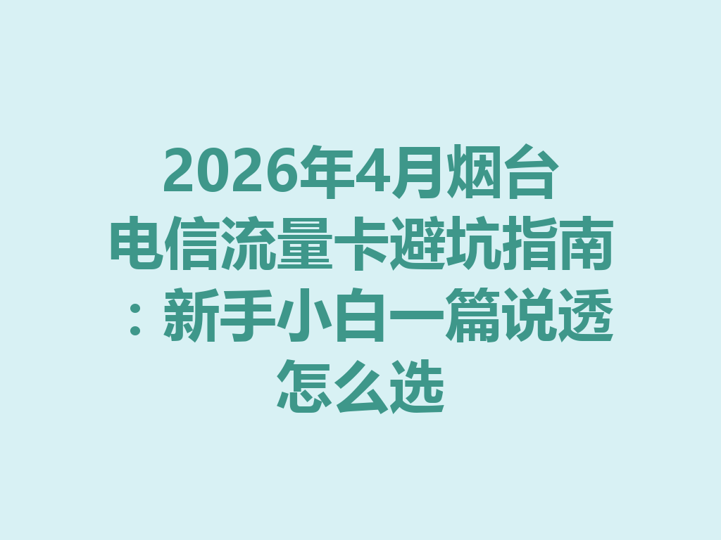 2026年4月烟台电信流量卡避坑指南：新手小白一篇说透怎么选