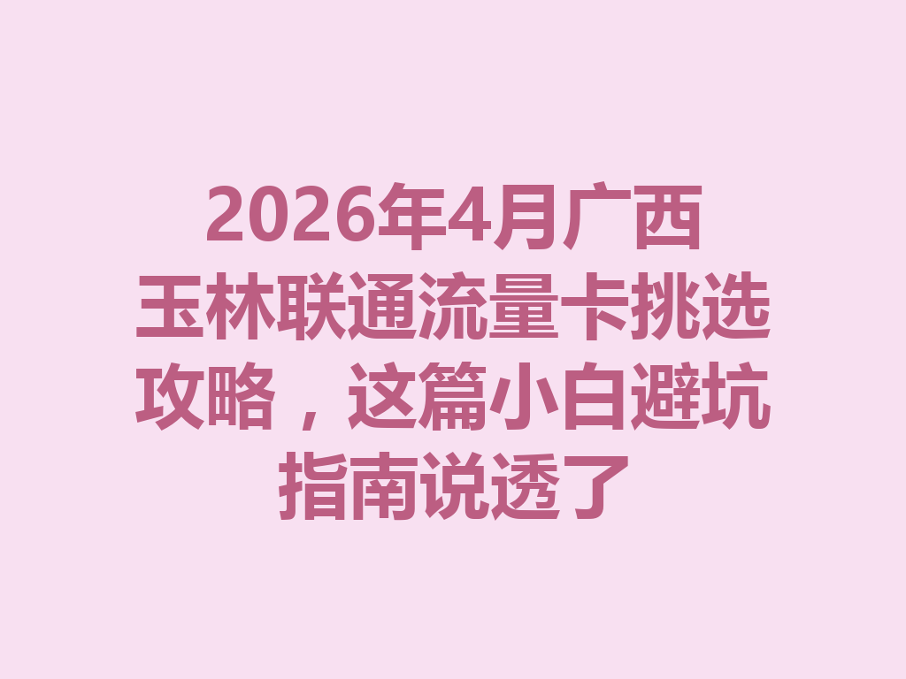 2026年4月广西玉林联通流量卡挑选攻略，这篇小白避坑指南说透了