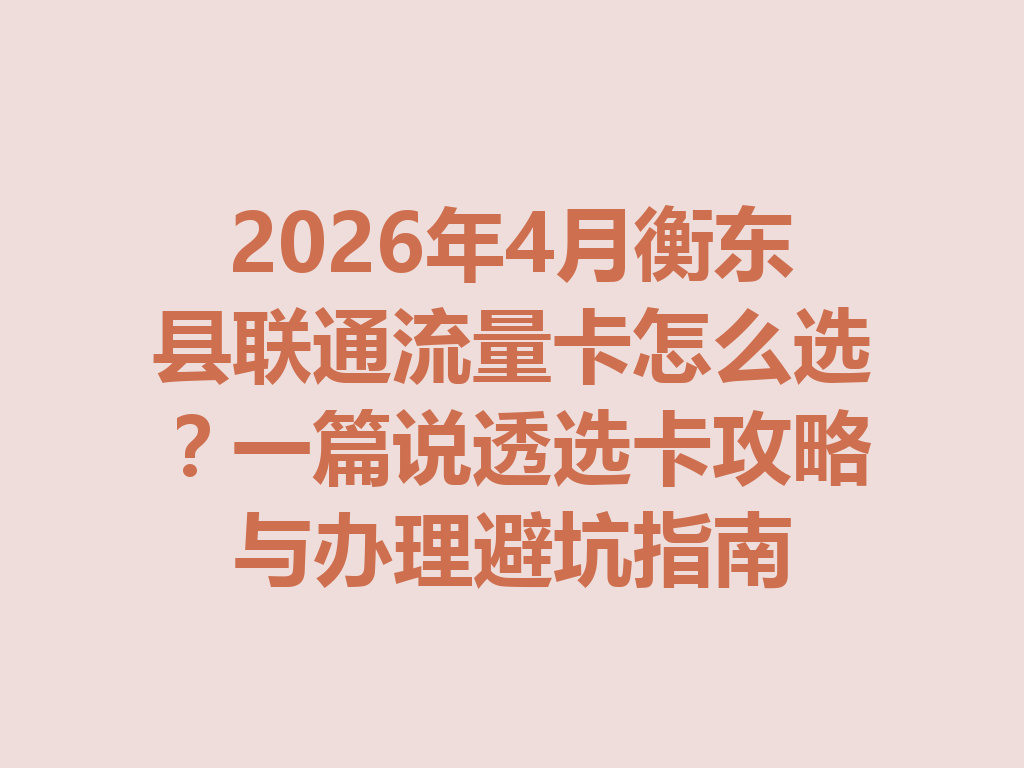 2026年4月衡东县联通流量卡怎么选？一篇说透选卡攻略与办理避坑指南