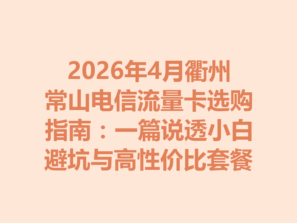 2026年4月衢州常山电信流量卡选购指南：一篇说透小白避坑与高性价比套餐
